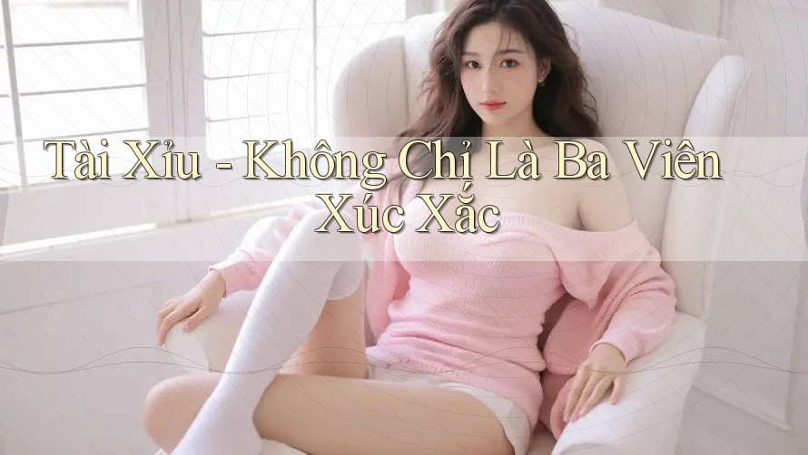 Tài Xỉu - Không Chỉ Là Ba Viên Xúc Xắc Tài Xỉu - Không Chỉ Là Ba Viên Xúc Xắc