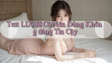 test lixi88 có nên dùng không đáng tin cậy