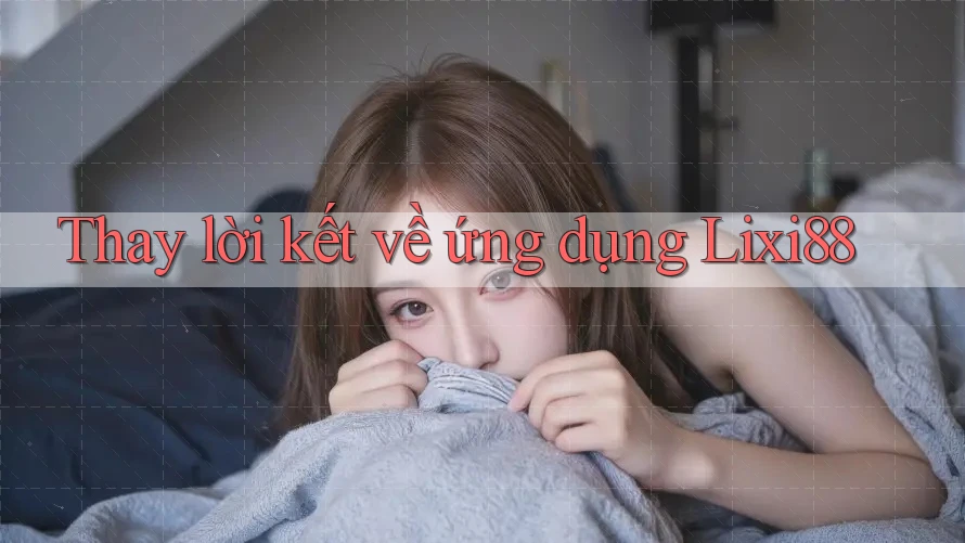 Thay lời kết về ứng dụng Lixi88 Thay lời kết về ứng dụng Lixi88