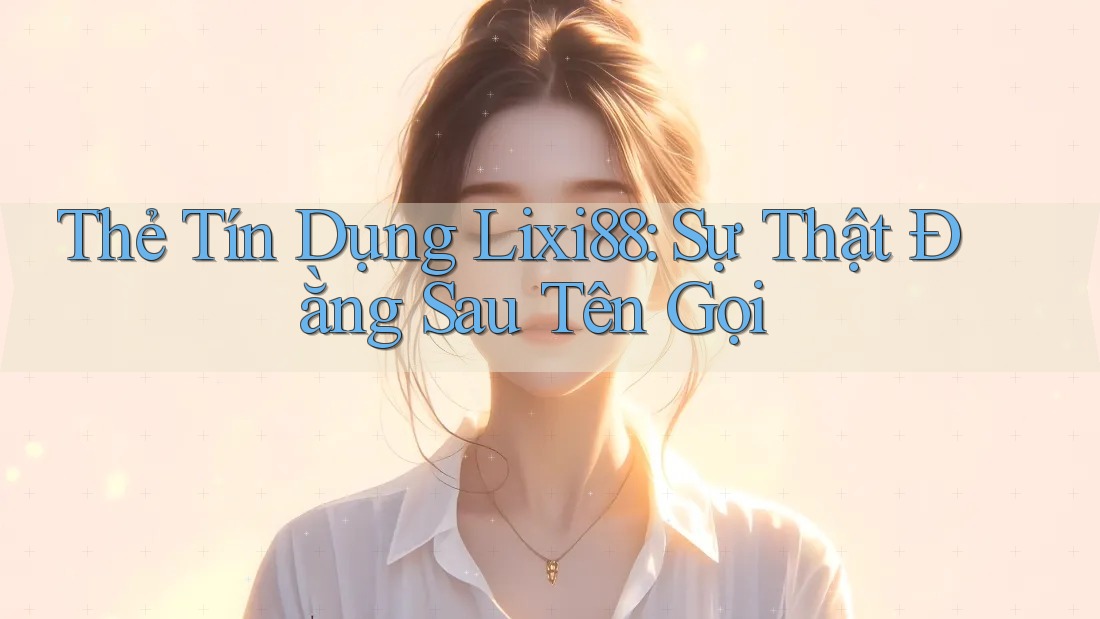 Thẻ Tín Dụng Lixi88: Sự Thật Đằng Sau Tên Gọi Thẻ Tín Dụng Lixi88: Sự Thật Đằng Sau Tên Gọi