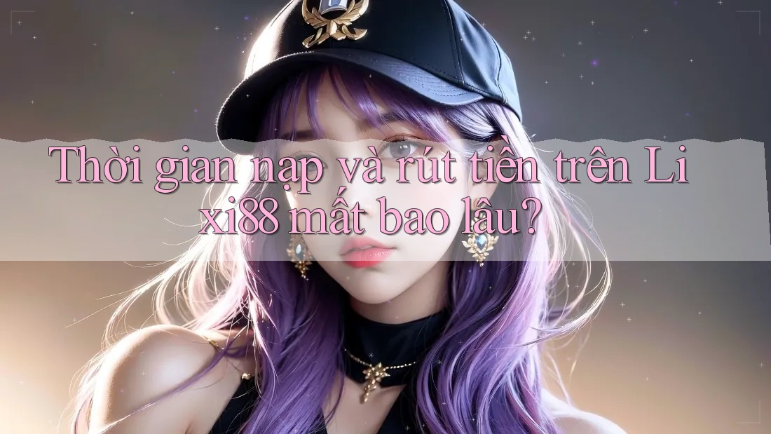 Thời gian nạp và rút tiền trên Lixi88 mất bao lâu? Thời gian nạp và rút tiền trên Lixi88 mất bao lâu?