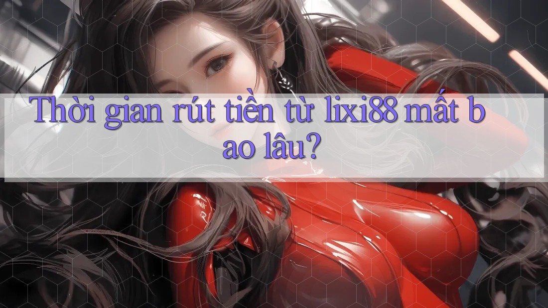 Thời gian rút tiền từ lixi88 mất bao lâu?