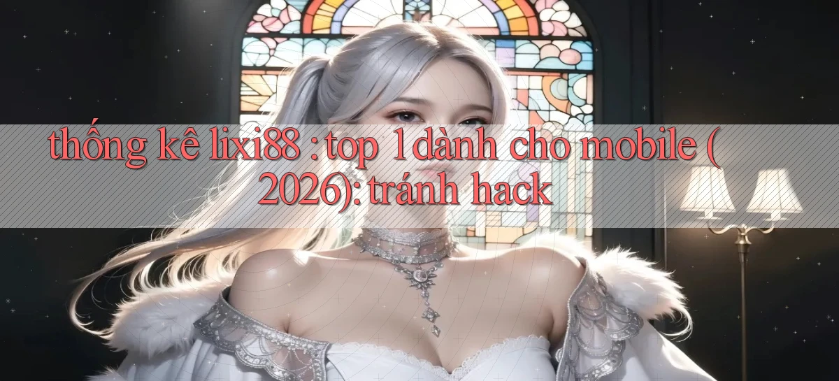 thống kê lixi88 top 1 dành cho mobile (2026) tránh hack