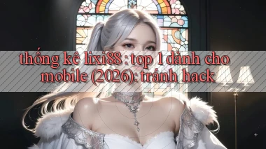 thống kê lixi88 top 1 dành cho mobile (2026) tránh hack
