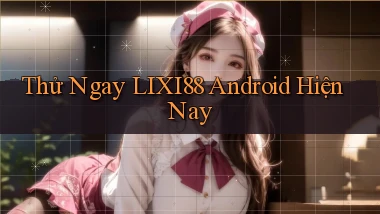 thử ngay lixi88 android hiện nay