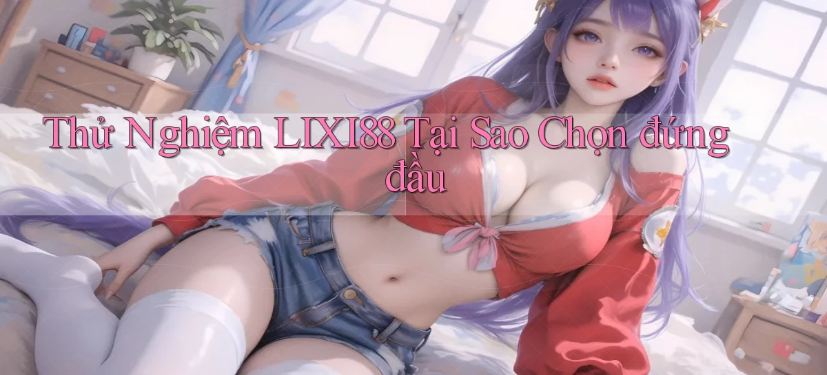 thử nghiệm lixi88 tại sao chọn đứng đầu