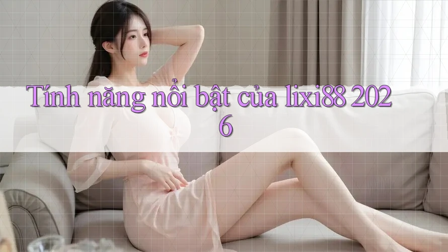 Tính năng nổi bật của lixi88 2026 Tính năng nổi bật của lixi88 2026