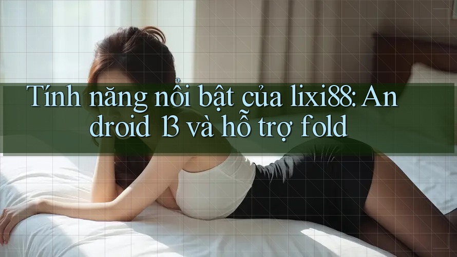 Tính năng nổi bật của lixi88: Android 13 và hỗ trợ fold Tính năng nổi bật của lixi88: Android 13 và hỗ trợ fold
