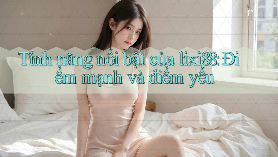 Tính năng nổi bật của lixi88: Điểm mạnh và điểm yếu Tính năng nổi bật của lixi88: Điểm mạnh và điểm yếu