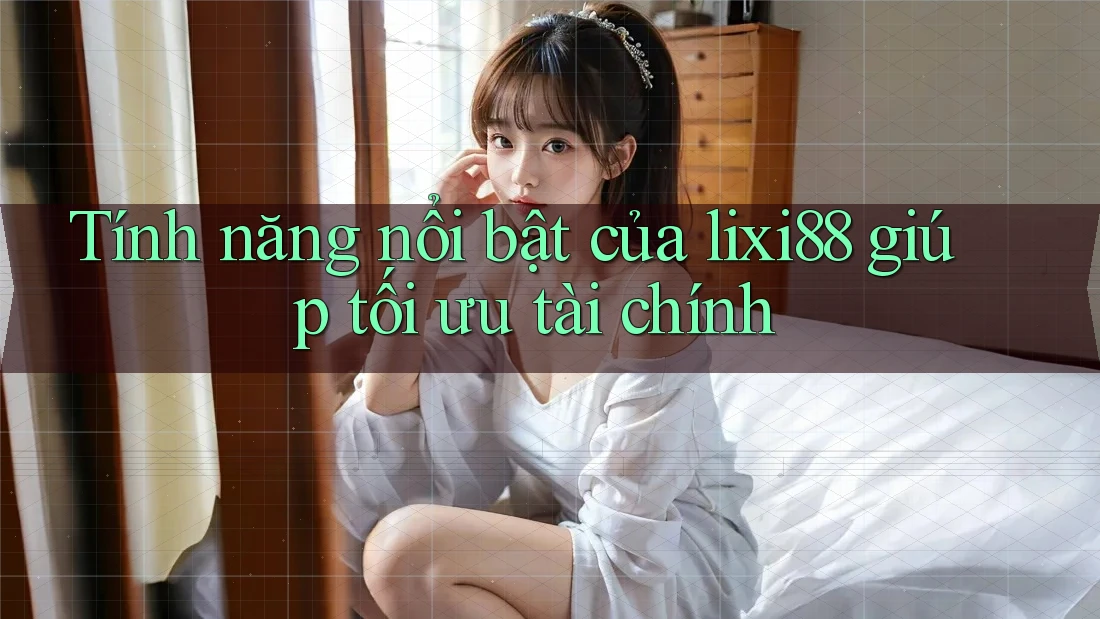 Tính năng nổi bật của lixi88 giúp tối ưu tài chính Tính năng nổi bật của lixi88 giúp tối ưu tài chính