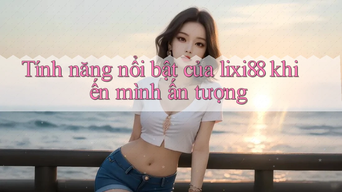 Tính năng nổi bật của lixi88 khiến mình ấn tượng Tính năng nổi bật của lixi88 khiến mình ấn tượng