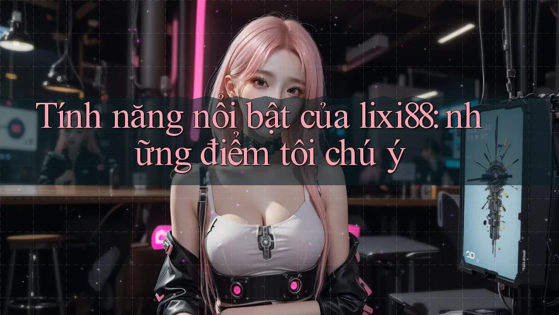 Tính năng nổi bật của lixi88: những điểm tôi chú ý