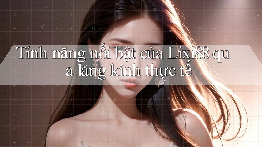 Tính năng nổi bật của Lixi88 qua lăng kính thực tế Tính năng nổi bật của Lixi88 qua lăng kính thực tế