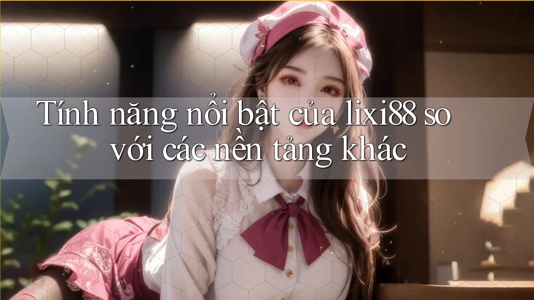 Tính năng nổi bật của lixi88 so với các nền tảng khác Tính năng nổi bật của lixi88 so với các nền tảng khác