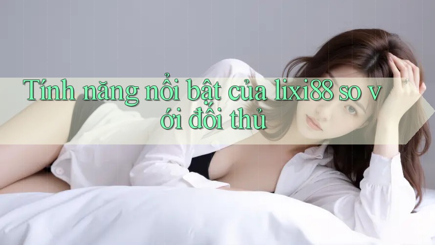 Tính năng nổi bật của lixi88 so với đối thủ Tính năng nổi bật của lixi88 so với đối thủ
