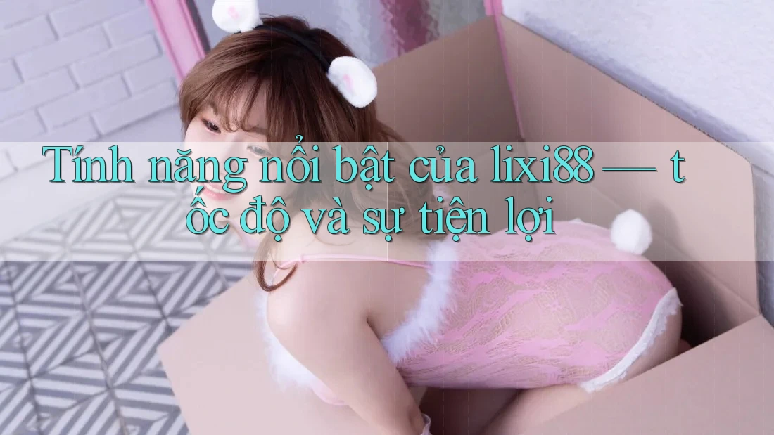 Tính năng nổi bật của lixi88 — tốc độ và sự tiện lợi Tính năng nổi bật của lixi88 — tốc độ và sự tiện lợi