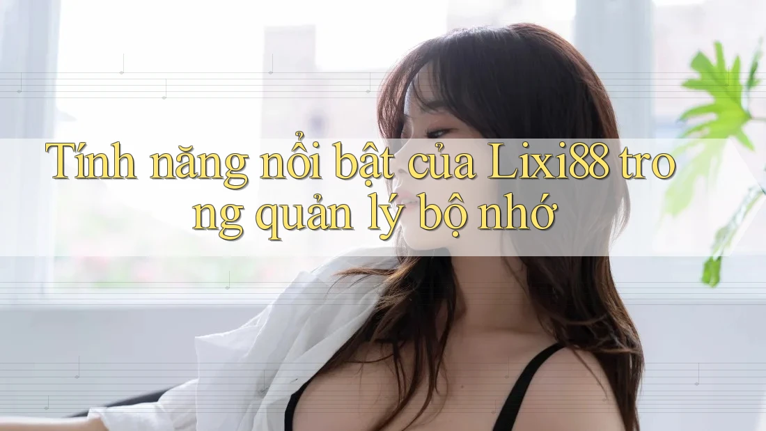 Tính năng nổi bật của Lixi88 trong quản lý bộ nhớ Tính năng nổi bật của Lixi88 trong quản lý bộ nhớ