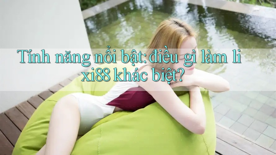 Tính năng nổi bật: điều gì làm lixi88 khác biệt? Tính năng nổi bật: điều gì làm lixi88 khác biệt?