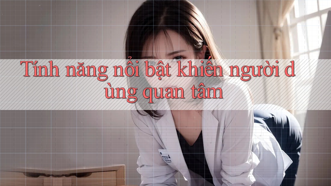 Tính năng nổi bật khiến người dùng quan tâm Tính năng nổi bật khiến người dùng quan tâm