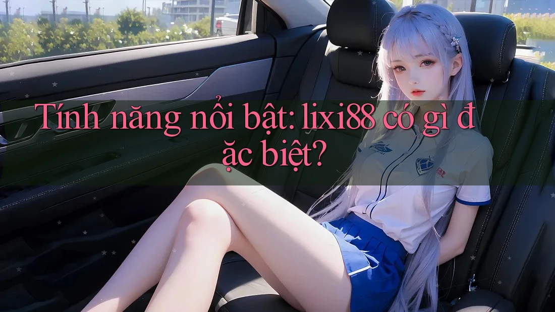 Tính năng nổi bật: lixi88 có gì đặc biệt? Tính năng nổi bật: lixi88 có gì đặc biệt?