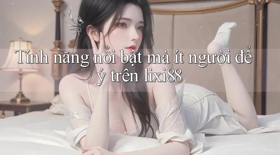 Tính năng nổi bật mà ít người để ý trên lixi88 Tính năng nổi bật mà ít người để ý trên lixi88