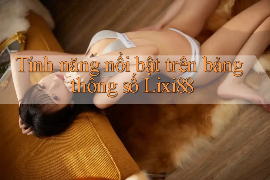 Tính năng nổi bật trên bảng thông số Lixi88 Tính năng nổi bật trên bảng thông số Lixi88