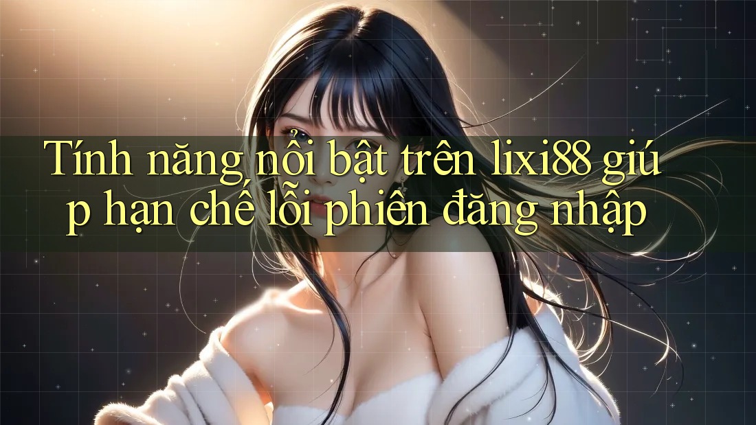 Tính năng nổi bật trên lixi88 giúp hạn chế lỗi phiên đăng nhập Tính năng nổi bật trên lixi88 giúp hạn chế lỗi phiên đăng nhập