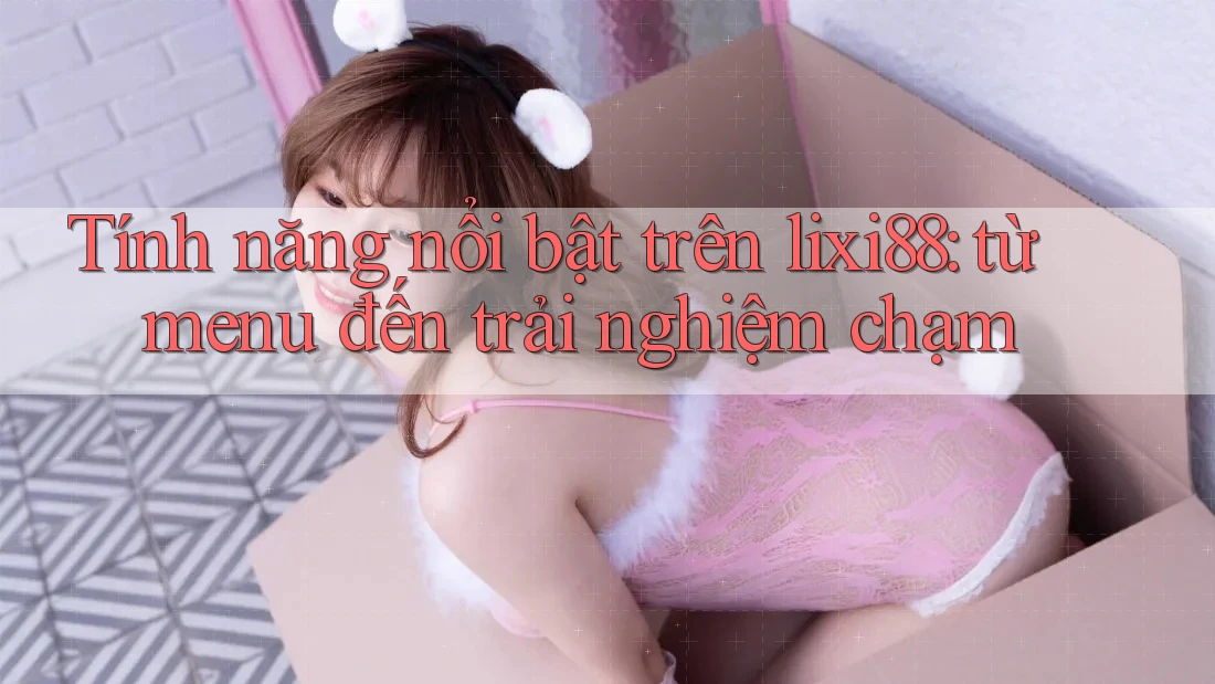 Tính năng nổi bật trên lixi88: từ menu đến trải nghiệm chạm Tính năng nổi bật trên lixi88: từ menu đến trải nghiệm chạm