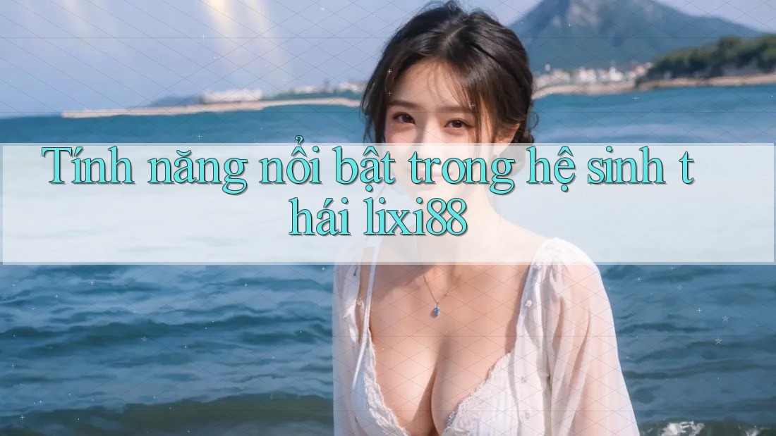 Tính năng nổi bật trong hệ sinh thái lixi88 Tính năng nổi bật trong hệ sinh thái lixi88