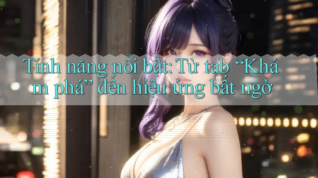 Tính năng nổi bật: Từ tab “Khám phá” đến hiệu ứng bất ngờ Tính năng nổi bật: Từ tab “Khám phá” đến hiệu ứng bất ngờ