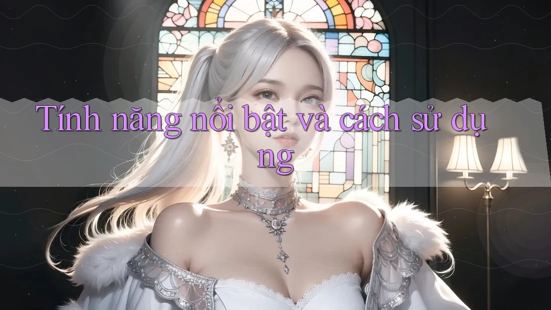 Tính năng nổi bật và cách sử dụng Tính năng nổi bật và cách sử dụng