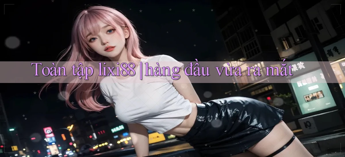 Toàn tập lixi88 hàng đầu vừa ra mắt