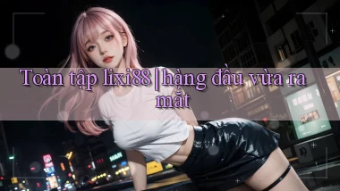 Toàn tập lixi88 hàng đầu vừa ra mắt