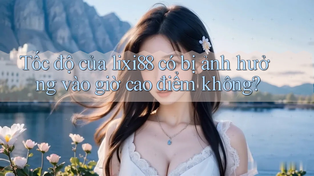 Tốc độ của lixi88 có bị ảnh hưởng vào giờ cao điểm không? Tốc độ của lixi88 có bị ảnh hưởng vào giờ cao điểm không?