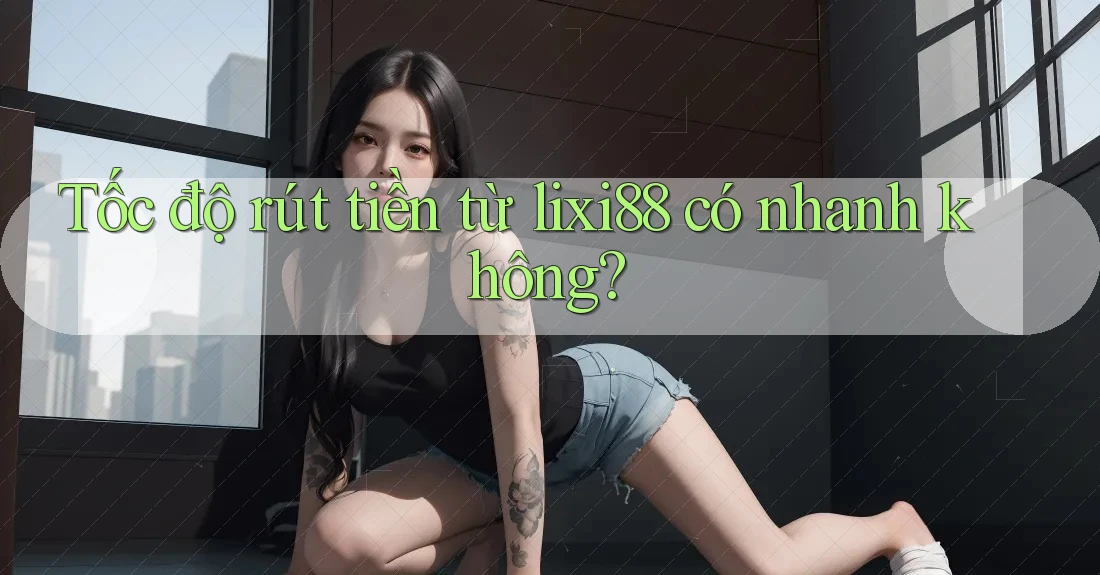 Tốc độ rút tiền từ lixi88 có nhanh không? Tốc độ rút tiền từ lixi88 có nhanh không?
