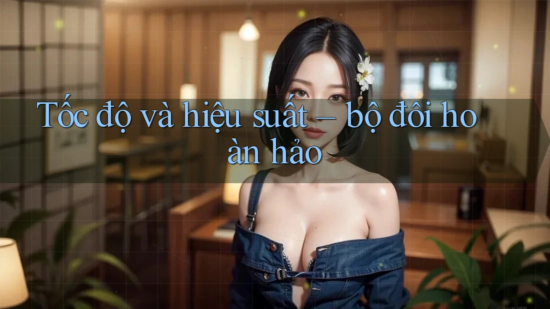 Tốc độ và hiệu suất – bộ đôi hoàn hảo Tốc độ và hiệu suất – bộ đôi hoàn hảo