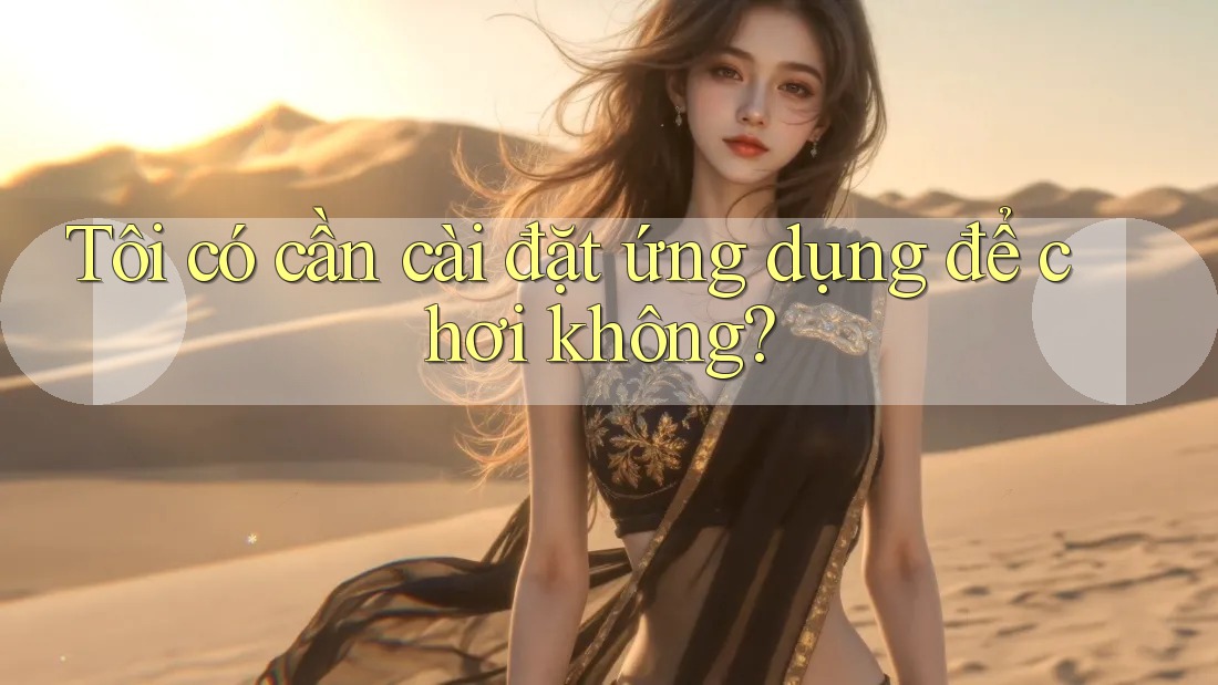 Tôi có cần cài đặt ứng dụng để chơi không? Tôi có cần cài đặt ứng dụng để chơi không?
