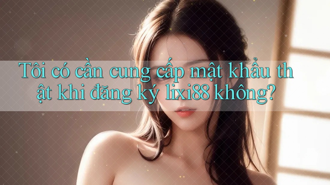 Tôi có cần cung cấp mật khẩu thật khi đăng ký lixi88 không?