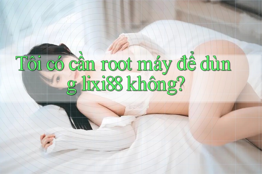 Tôi có cần root máy để dùng lixi88 không? Tôi có cần root máy để dùng lixi88 không?