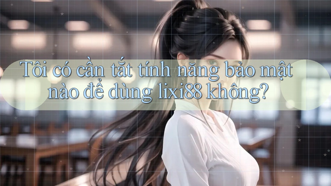Tôi có cần tắt tính năng bảo mật nào để dùng lixi88 không? Tôi có cần tắt tính năng bảo mật nào để dùng lixi88 không?