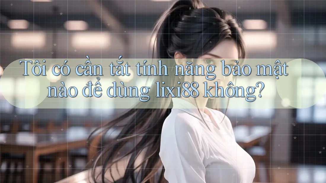 Tôi có cần tắt tính năng bảo mật nào để dùng lixi88 không? Tôi có cần tắt tính năng bảo mật nào để dùng lixi88 không?