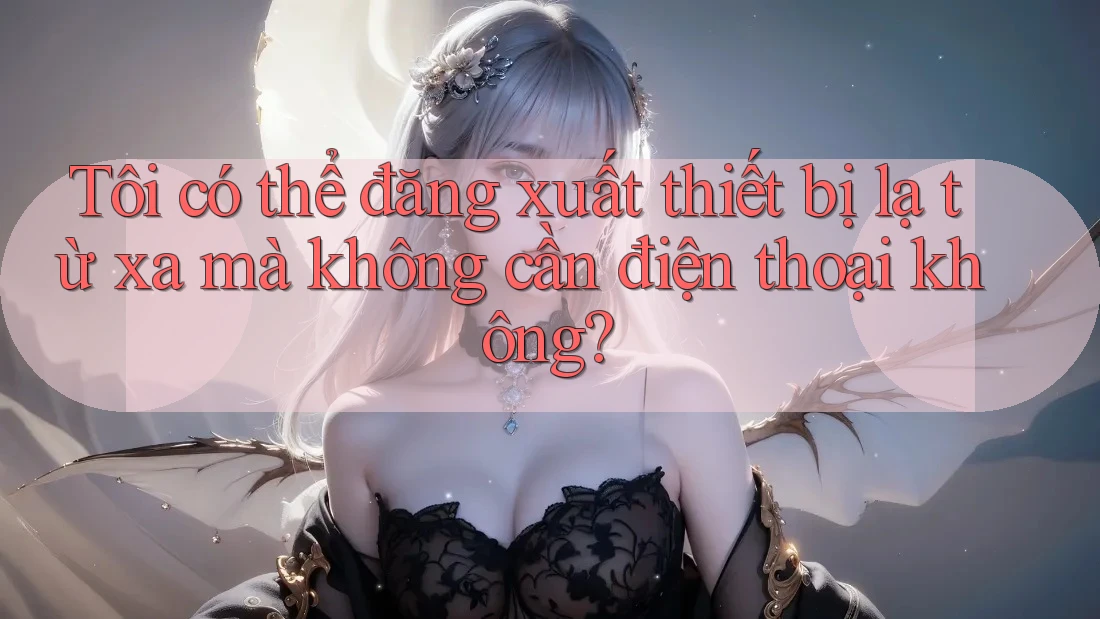 Tôi có thể đăng xuất thiết bị lạ từ xa mà không cần điện thoại không? Tôi có thể đăng xuất thiết bị lạ từ xa mà không cần điện thoại không?