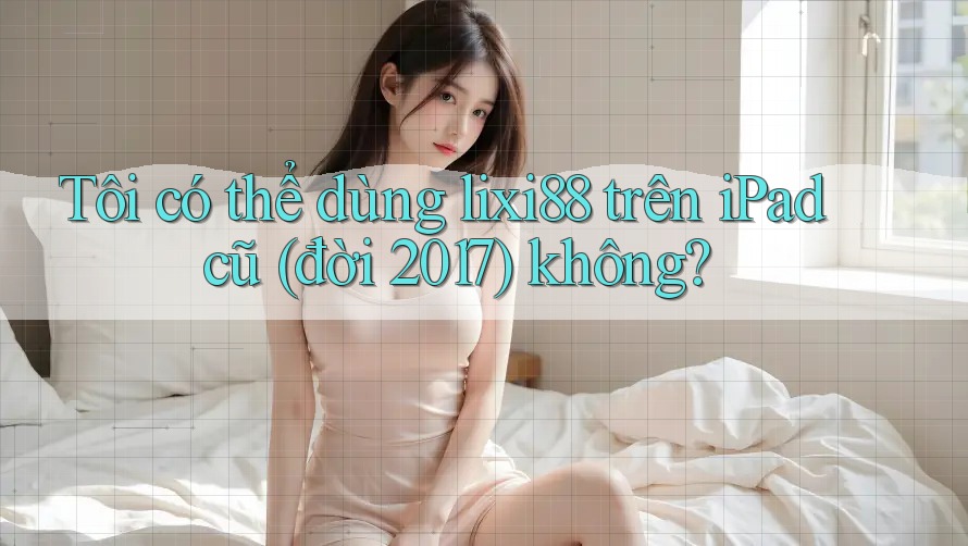 Tôi có thể dùng lixi88 trên iPad cũ (đời 2017) không? Tôi có thể dùng lixi88 trên iPad cũ (đời 2017) không?
