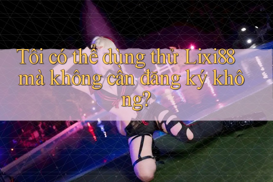 Tôi có thể dùng thử Lixi88 mà không cần đăng ký không? Tôi có thể dùng thử Lixi88 mà không cần đăng ký không?