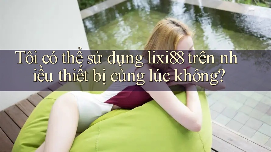 Tôi có thể sử dụng lixi88 trên nhiều thiết bị cùng lúc không? Tôi có thể sử dụng lixi88 trên nhiều thiết bị cùng lúc không?