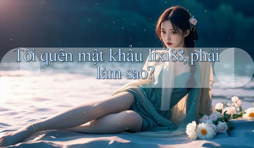 Tôi quên mật khẩu lixi88, phải làm sao? Tôi quên mật khẩu lixi88, phải làm sao?