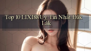 top 10 lixi88 uy tín nhất Đắk Lắk