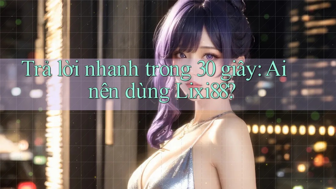Trả lời nhanh trong 30 giây: Ai nên dùng Lixi88?