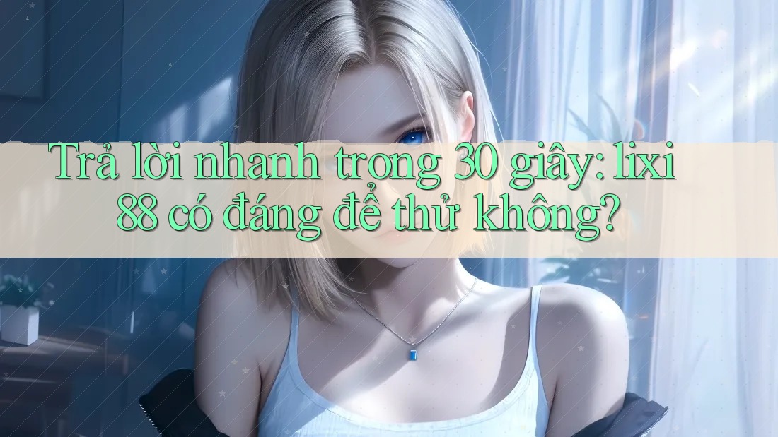 Trả lời nhanh trong 30 giây: lixi88 có đáng để thử không? Trả lời nhanh trong 30 giây: lixi88 có đáng để thử không?