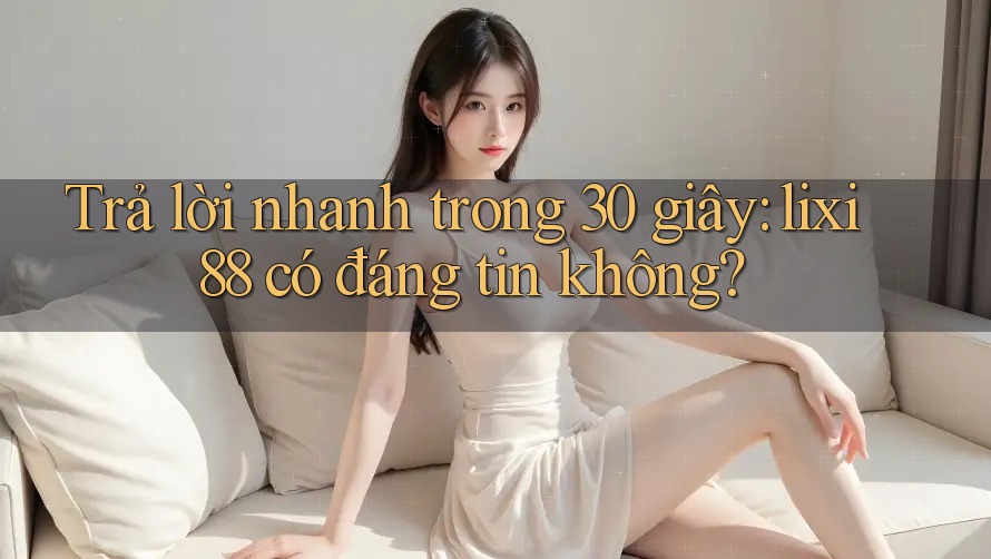 Trả lời nhanh trong 30 giây: lixi88 có đáng tin không? Trả lời nhanh trong 30 giây: lixi88 có đáng tin không?